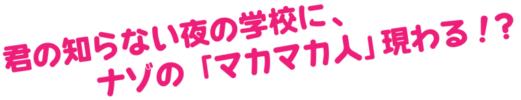 君の知らない学校に、ナゾの「マカマカ」現る!?